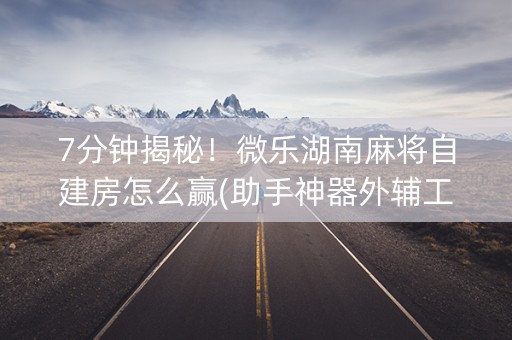 7分钟揭秘！微乐湖南麻将自建房怎么赢(助手神器外辅工具)