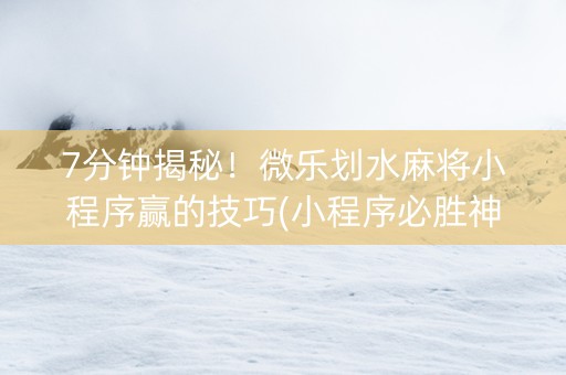 7分钟揭秘！微乐划水麻将小程序赢的技巧(小程序必胜神器)