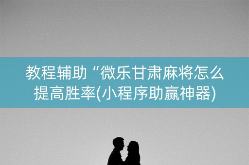 教程辅助“微乐甘肃麻将怎么提高胜率(小程序助赢神器)