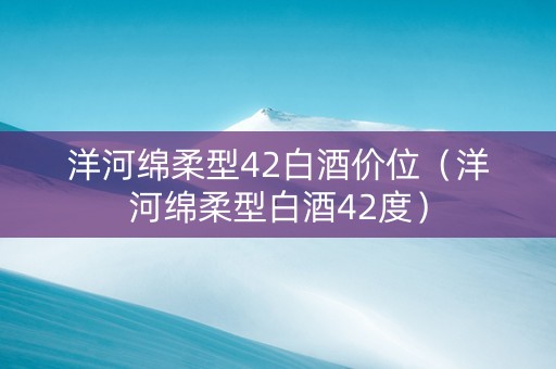 洋河绵柔型42白酒价位（洋河绵柔型白酒42度）