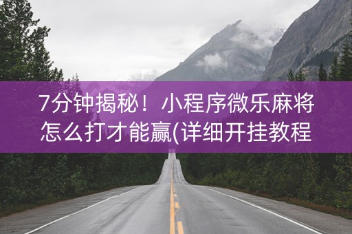 7分钟揭秘！小程序微乐麻将怎么打才能赢(详细开挂教程)
