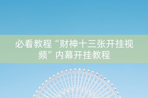 必看教程“财神十三张开挂视频”内幕开挂教程