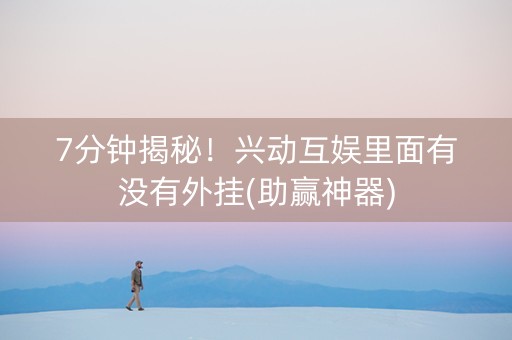 7分钟揭秘！兴动互娱里面有没有外挂(助赢神器)