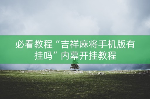 必看教程“吉祥麻将手机版有挂吗”内幕开挂教程
