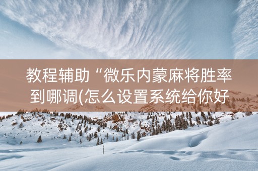 教程辅助“微乐内蒙麻将胜率到哪调(怎么设置系统给你好牌)