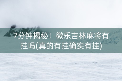7分钟揭秘！微乐吉林麻将有挂吗(真的有挂确实有挂)