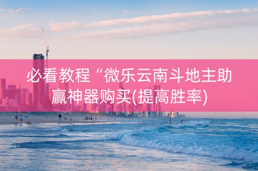 必看教程“微乐云南斗地主助赢神器购买(提高胜率)