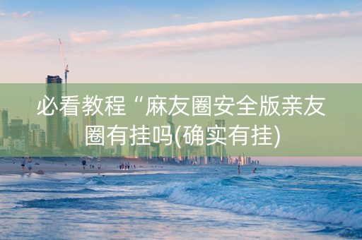 必看教程“麻友圈安全版亲友圈有挂吗(确实有挂)