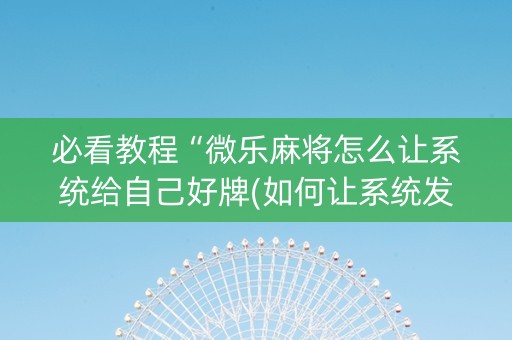 必看教程“微乐麻将怎么让系统给自己好牌(如何让系统发好牌)