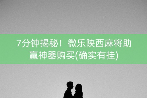 7分钟揭秘！微乐陕西麻将助赢神器购买(确实有挂)