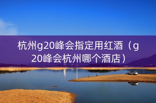 杭州g20峰会指定用红酒（g20峰会杭州哪个酒店）