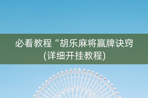 必看教程“胡乐麻将赢牌诀窍(详细开挂教程)