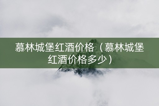 慕林城堡红酒价格（慕林城堡红酒价格多少）