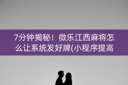7分钟揭秘！微乐江西麻将怎么让系统发好牌(小程序提高胜率)