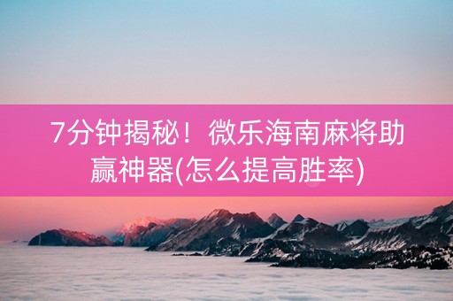7分钟揭秘！微乐海南麻将助赢神器(怎么提高胜率)