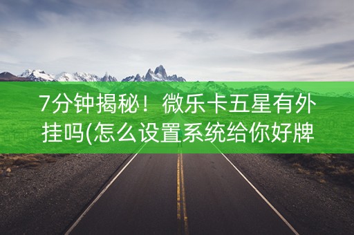 7分钟揭秘！微乐卡五星有外挂吗(怎么设置系统给你好牌)