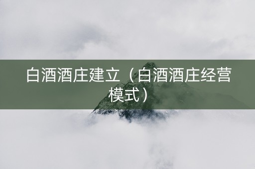 白酒酒庄建立（白酒酒庄经营模式）