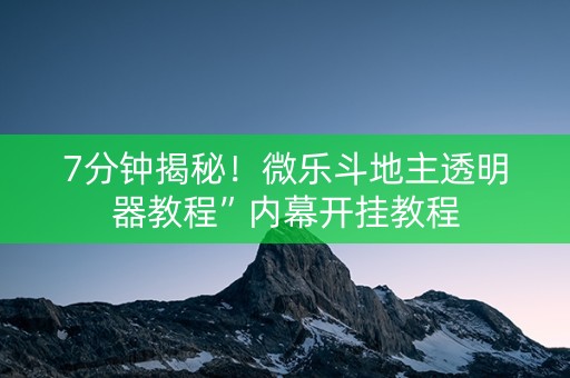 7分钟揭秘！微乐斗地主透明器教程”内幕开挂教程