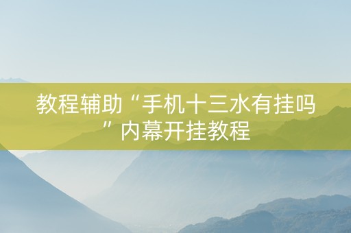 教程辅助“手机十三水有挂吗”内幕开挂教程