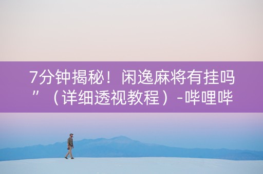 7分钟揭秘！闲逸麻将有挂吗”（详细透视教程）-哔哩哔哩