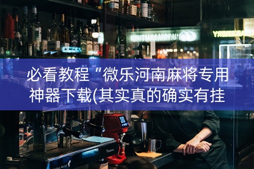 必看教程“微乐河南麻将专用神器下载(其实真的确实有挂)