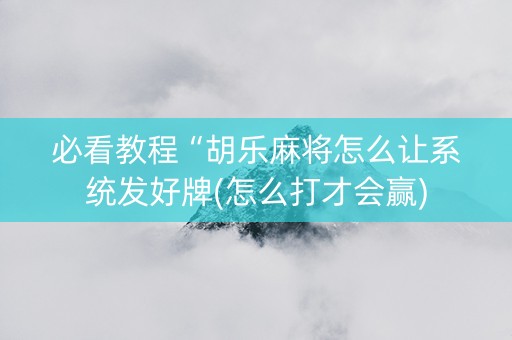 必看教程“胡乐麻将怎么让系统发好牌(怎么打才会赢)