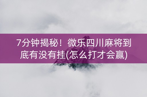7分钟揭秘！微乐四川麻将到底有没有挂(怎么打才会赢)