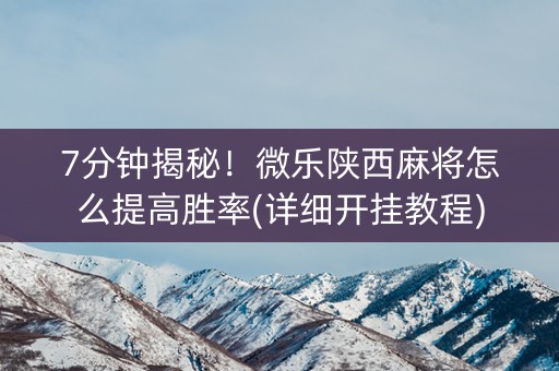 7分钟揭秘！微乐陕西麻将怎么提高胜率(详细开挂教程)