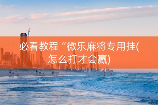 必看教程“微乐麻将专用挂(怎么打才会赢)