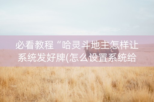 必看教程“哈灵斗地主怎样让系统发好牌(怎么设置系统给你好牌)