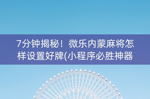 7分钟揭秘！微乐内蒙麻将怎样设置好牌(小程序必胜神器)