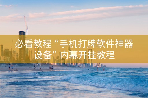 必看教程“手机打牌软件神器设备”内幕开挂教程