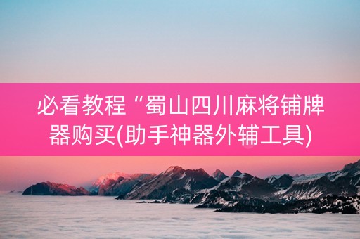 必看教程“蜀山四川麻将铺牌器购买(助手神器外辅工具)