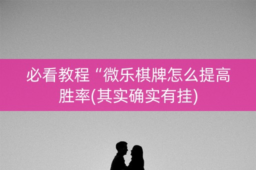 必看教程“微乐棋牌怎么提高胜率(其实确实有挂)