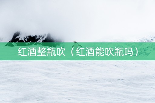红酒整瓶吹（红酒能吹瓶吗）
