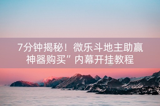 7分钟揭秘！微乐斗地主助赢神器购买”内幕开挂教程
