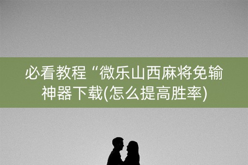 必看教程“微乐山西麻将免输神器下载(怎么提高胜率)