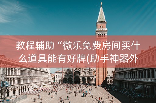 教程辅助“微乐免费房间买什么道具能有好牌(助手神器外辅工具)