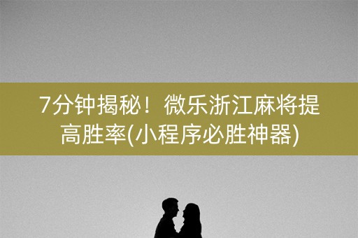 7分钟揭秘！微乐浙江麻将提高胜率(小程序必胜神器)