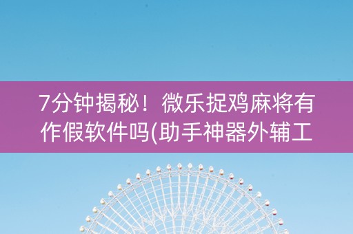 7分钟揭秘！微乐捉鸡麻将有作假软件吗(助手神器外辅工具)