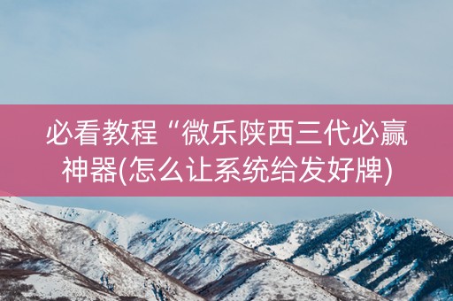 必看教程“微乐陕西三代必赢神器(怎么让系统给发好牌)