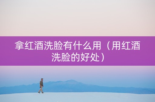 拿红酒洗脸有什么用（用红酒洗脸的好处）
