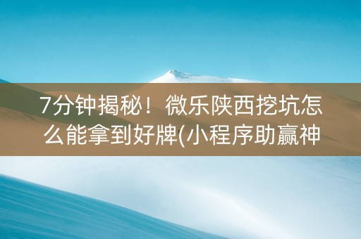 7分钟揭秘！微乐陕西挖坑怎么能拿到好牌(小程序助赢神器)