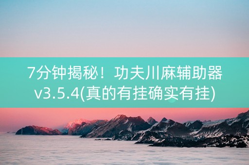 7分钟揭秘！功夫川麻辅助器v3.5.4(真的有挂确实有挂)