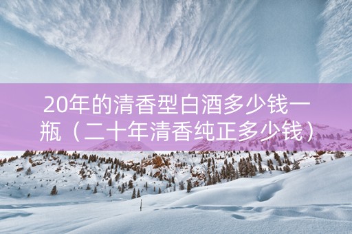 20年的清香型白酒多少钱一瓶（二十年清香纯正多少钱）
