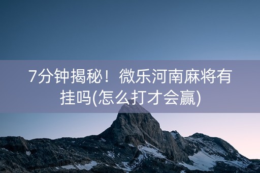 7分钟揭秘！微乐河南麻将有挂吗(怎么打才会赢)