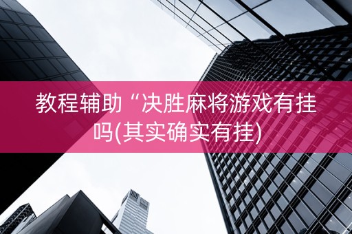 教程辅助“决胜麻将游戏有挂吗(其实确实有挂)