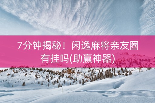 7分钟揭秘！闲逸麻将亲友圈有挂吗(助赢神器)