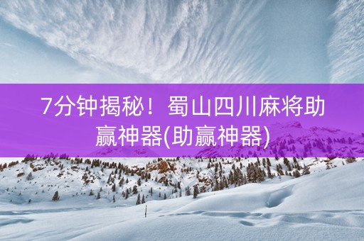 7分钟揭秘！蜀山四川麻将助赢神器(助赢神器)