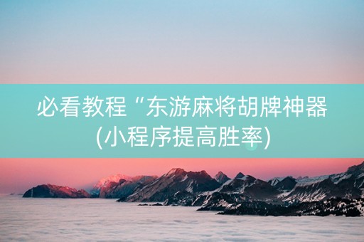 必看教程“东游麻将胡牌神器(小程序提高胜率)